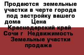 Продаются  земельные участки в черте города под застройку вашего дома.  › Цена ­ 2 500 000 - Краснодарский край, Сочи г. Недвижимость » Земельные участки продажа   